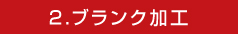 2.ブランク加工